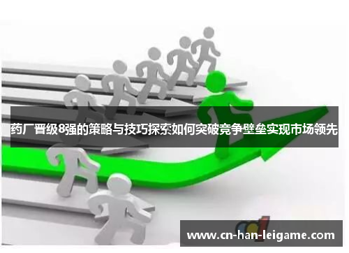 药厂晋级8强的策略与技巧探索如何突破竞争壁垒实现市场领先