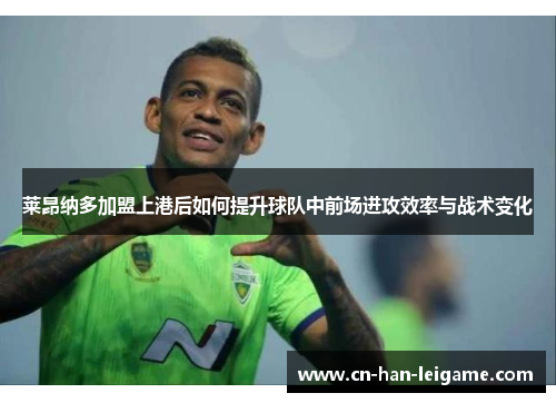 莱昂纳多加盟上港后如何提升球队中前场进攻效率与战术变化 莱昂纳多加盟上港后如何提升球队中前场进攻效率与战术变化