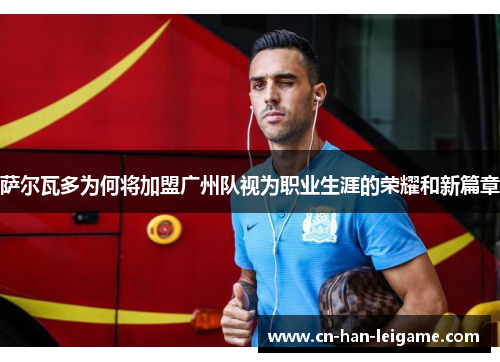 萨尔瓦多为何将加盟广州队视为职业生涯的荣耀和新篇章 萨尔瓦多为何将加盟广州队视为职业生涯的荣耀和新篇章