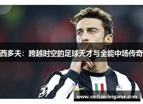 西多夫:跨越时空的足球天才与全能中场传奇 西多夫:跨越时空的足球天才与全能中场传奇