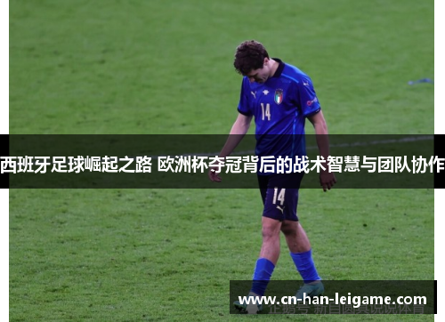 西班牙足球崛起之路 欧洲杯夺冠背后的战术智慧与团队协作 西班牙足球崛起之路 欧洲杯夺冠背后的战术智慧与团队协作