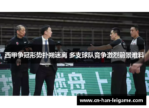 西甲争冠形势扑朔迷离 多支球队竞争激烈前景难料 西甲争冠形势扑朔迷离 多支球队竞争激烈前景难料