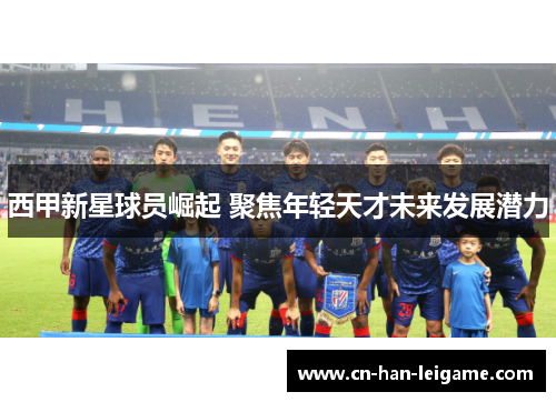 西甲新星球员崛起 聚焦年轻天才未来发展潜力 西甲新星球员崛起 聚焦年轻天才未来发展潜力