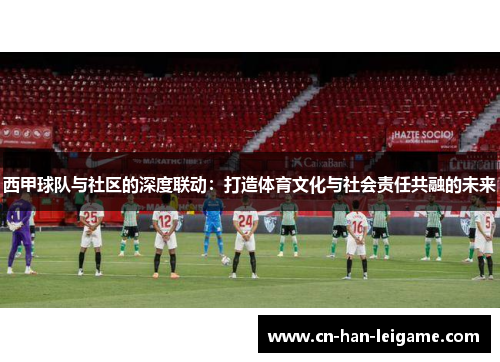 西甲球队与社区的深度联动：打造体育文化与社会责任共融的未来