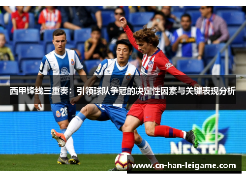 西甲锋线三重奏:引领球队争冠的决定性因素与关键表现分析 西甲锋线三重奏:引领球队争冠的决定性因素与关键表现分析