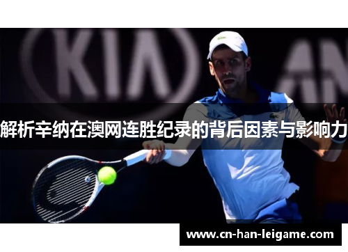 解析辛纳在澳网连胜纪录的背后因素与影响力 解析辛纳在澳网连胜纪录的背后因素与影响力