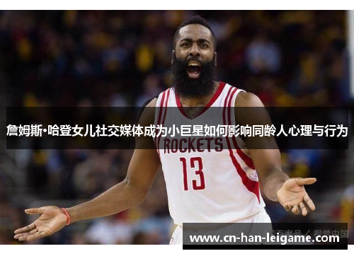 詹姆斯·哈登女儿社交媒体成为小巨星如何影响同龄人心理与行为 詹姆斯·哈登女儿社交媒体成为小巨星如何影响同龄人心理与行为