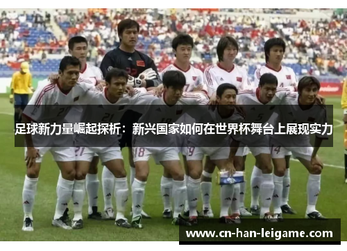 足球新力量崛起探析:新兴国家如何在世界杯舞台上展现实力 足球新力量崛起探析:新兴国家如何在世界杯舞台上展现实力