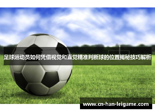 足球运动员如何凭借视觉和直觉精准判断球的位置揭秘技巧解析 足球运动员如何凭借视觉和直觉精准判断球的位置揭秘技巧解析