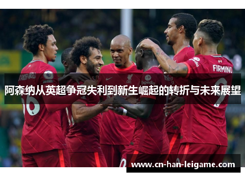阿森纳从英超争冠失利到新生崛起的转折与未来展望