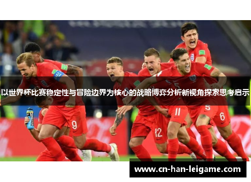 以世界杯比赛稳定性与冒险边界为核心的战略博弈分析新视角探索思考启示
