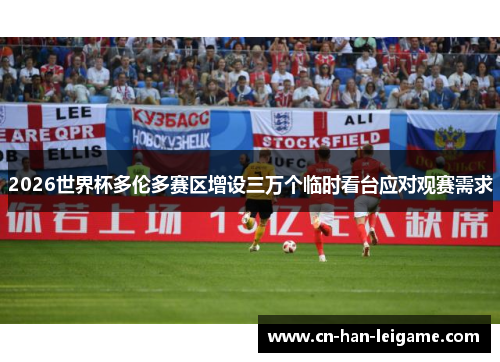 2026世界杯多伦多赛区增设三万个临时看台应对观赛需求 2026世界杯多伦多赛区增设三万个临时看台应对观赛需求