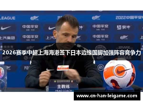 2026赛季中超上海海港签下日本边缘国脚加强阵容竞争力 2026赛季中超上海海港签下日本边缘国脚加强阵容竞争力