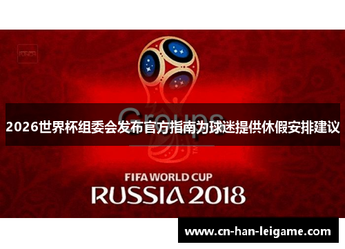 2026世界杯组委会发布官方指南为球迷提供休假安排建议 2026世界杯组委会发布官方指南为球迷提供休假安排建议