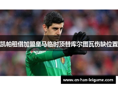 凯帕租借加盟皇马临时顶替库尔图瓦伤缺位置 凯帕租借加盟皇马临时顶替库尔图瓦伤缺位置