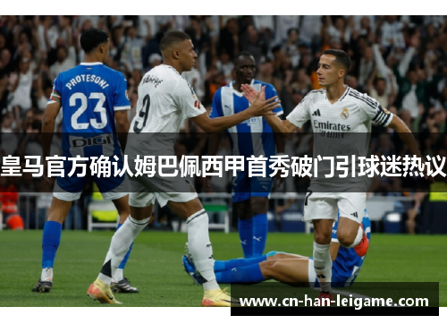 皇马官方确认姆巴佩西甲首秀破门引球迷热议