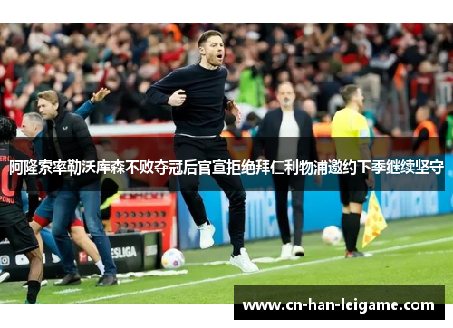 阿隆索率勒沃库森不败夺冠后官宣拒绝拜仁利物浦邀约下季继续坚守 阿隆索率勒沃库森不败夺冠后官宣拒绝拜仁利物浦邀约下季继续坚守