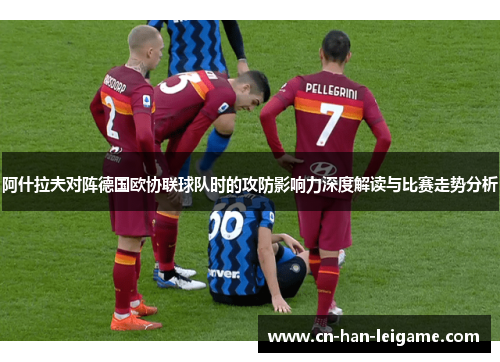 阿什拉夫对阵德国欧协联球队时的攻防影响力深度解读与比赛走势分析