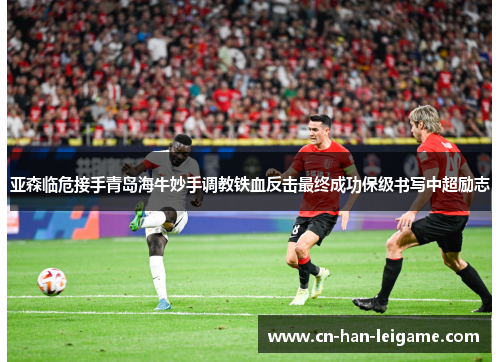 亚森临危接手青岛海牛妙手调教铁血反击最终成功保级书写中超励志 亚森临危接手青岛海牛妙手调教铁血反击最终成功保级书写中超励志