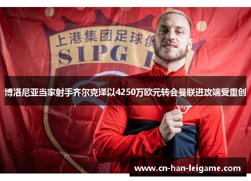 博洛尼亚当家射手齐尔克泽以4250万欧元转会曼联进攻端受重创 博洛尼亚当家射手齐尔克泽以4250万欧元转会曼联进攻端受重创